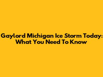 Gaylord Michigan Ice Storm Today: What You Need To Know