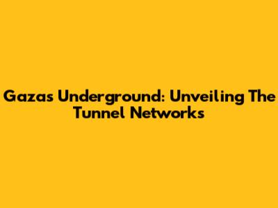 Gaza's Underground: Unveiling The Tunnel Networks