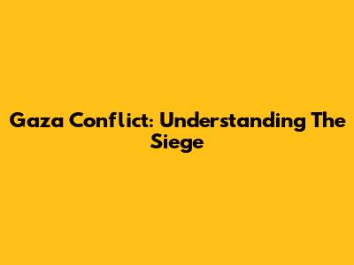 Gaza Conflict: Understanding The Siege