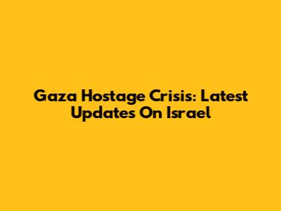 Gaza Hostage Crisis: Latest Updates On Israel