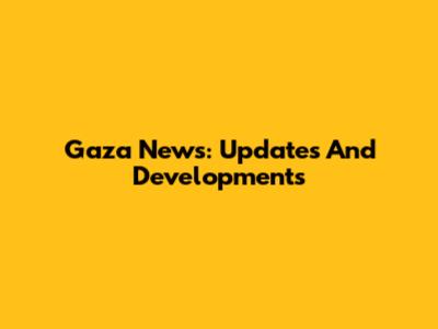 Gaza News: Updates And Developments
