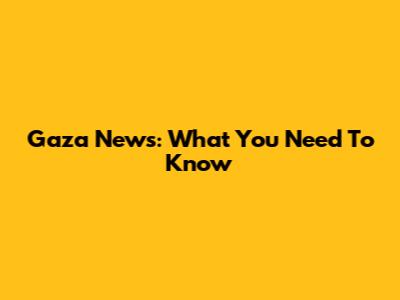 Gaza News: What You Need To Know