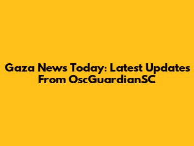 Gaza News Today: Latest Updates From OscGuardianSC