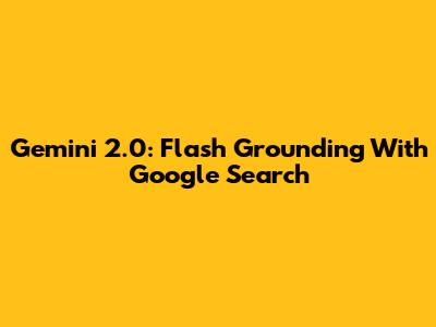 Gemini 2.0: Flash Grounding With Google Search