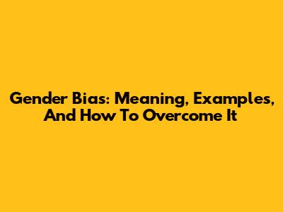 Gender Bias: Meaning, Examples, And How To Overcome It
