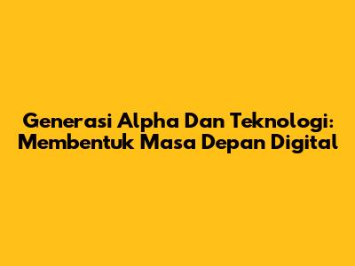 Generasi Alpha Dan Teknologi: Membentuk Masa Depan Digital
