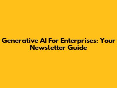 Generative AI For Enterprises: Your Newsletter Guide