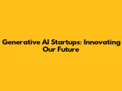 Generative AI Startups: Innovating Our Future