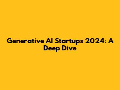 Generative AI Startups 2024: A Deep Dive