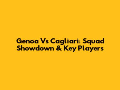 Genoa Vs Cagliari: Squad Showdown & Key Players