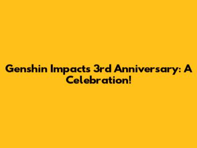 Genshin Impact's 3rd Anniversary: A Celebration!