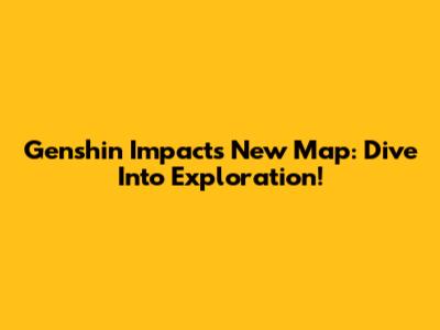 Genshin Impact's New Map: Dive Into Exploration!