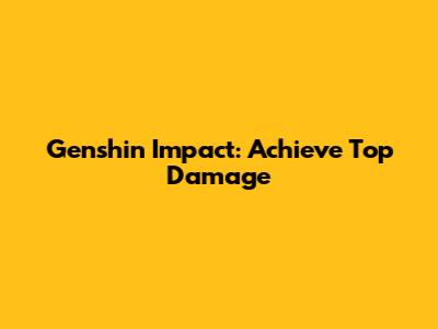 Genshin Impact: Achieve Top Damage