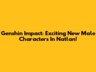 Genshin Impact: Exciting New Male Characters In Natlan!