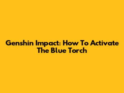 Genshin Impact: How To Activate The Blue Torch