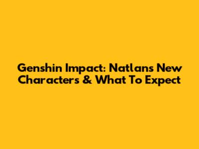 Genshin Impact: Natlan's New Characters & What To Expect