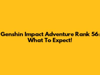 Genshin Impact Adventure Rank 56: What To Expect!