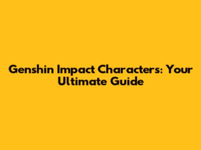 Genshin Impact Characters: Your Ultimate Guide