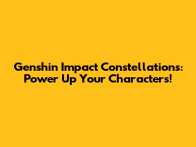 Genshin Impact Constellations: Power Up Your Characters!