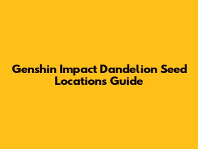 Genshin Impact Dandelion Seed Locations Guide