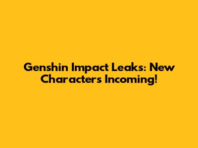 Genshin Impact Leaks: New Characters Incoming!
