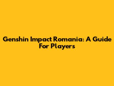 Genshin Impact Romania: A Guide For Players
