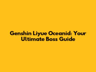 Genshin Liyue Oceanid: Your Ultimate Boss Guide