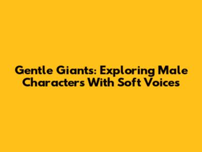 Gentle Giants: Exploring Male Characters With Soft Voices