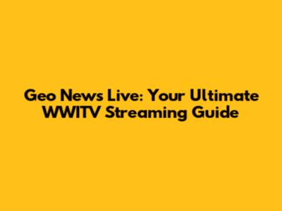 Geo News Live: Your Ultimate WWITV Streaming Guide