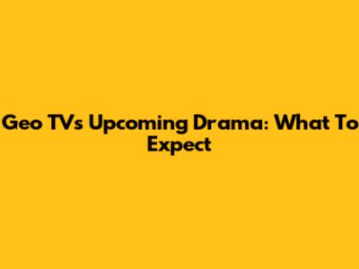 Geo TV's Upcoming Drama: What To Expect