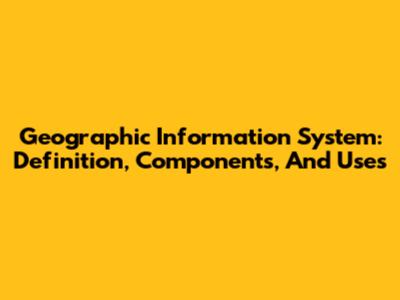Geographic Information System: Definition, Components, And Uses