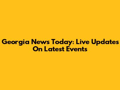 Georgia News Today: Live Updates On Latest Events