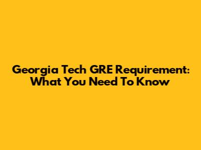 Georgia Tech GRE Requirement: What You Need To Know