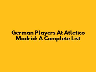 German Players At Atletico Madrid: A Complete List