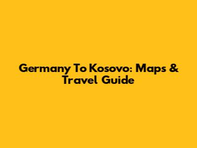 Germany To Kosovo: Maps & Travel Guide