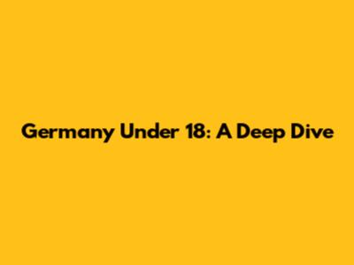 Germany Under 18: A Deep Dive