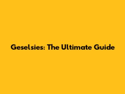 Geselsies:  The Ultimate Guide