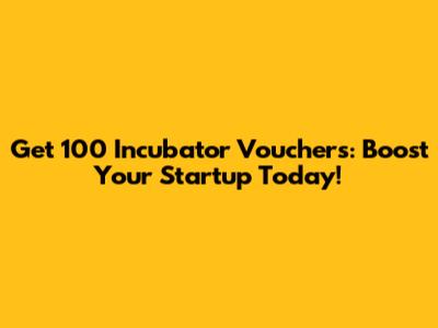 Get 100 Incubator Vouchers: Boost Your Startup Today!
