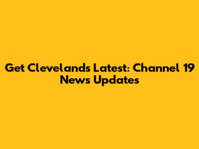 Get Cleveland's Latest: Channel 19 News Updates