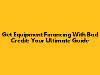 Get Equipment Financing With Bad Credit: Your Ultimate Guide