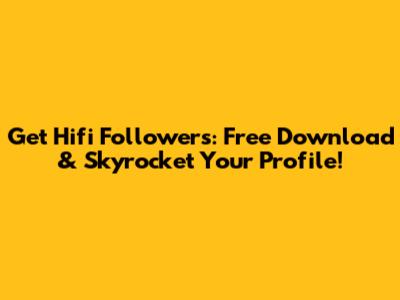 Get Hifi Followers: Free Download & Skyrocket Your Profile!