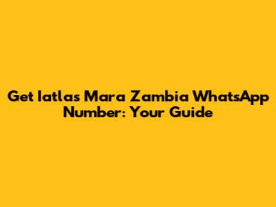 Get Iatlas Mara Zambia WhatsApp Number: Your Guide