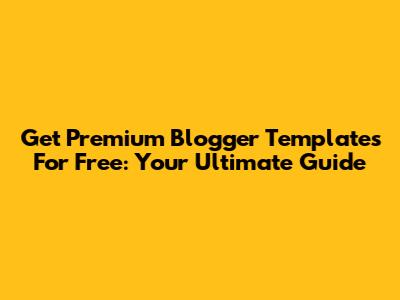 Get Premium Blogger Templates For Free: Your Ultimate Guide