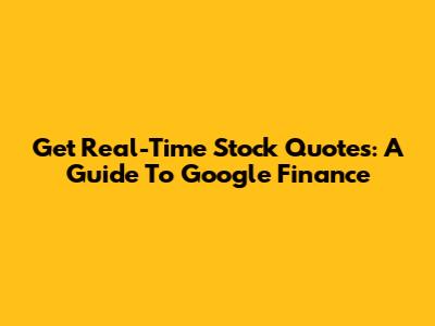 Get Real-Time Stock Quotes: A Guide To Google Finance