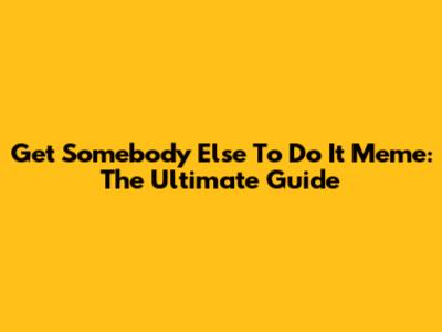 Get Somebody Else To Do It Meme: The Ultimate Guide
