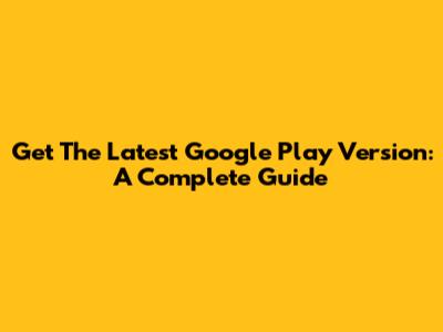 Get The Latest Google Play Version: A Complete Guide