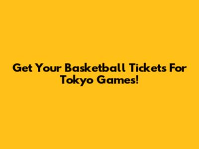 Get Your Basketball Tickets For Tokyo Games!