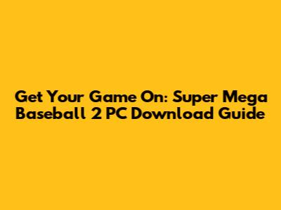 Get Your Game On: Super Mega Baseball 2 PC Download Guide