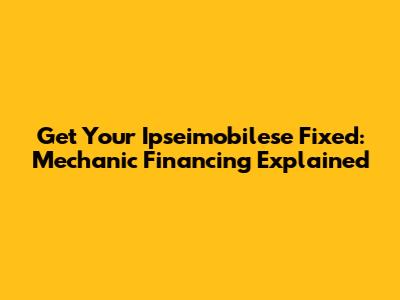 Get Your Ipseimobilese Fixed: Mechanic Financing Explained