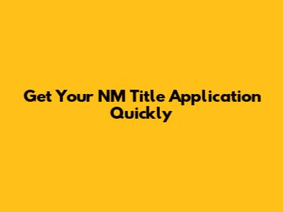 Get Your NM Title Application Quickly